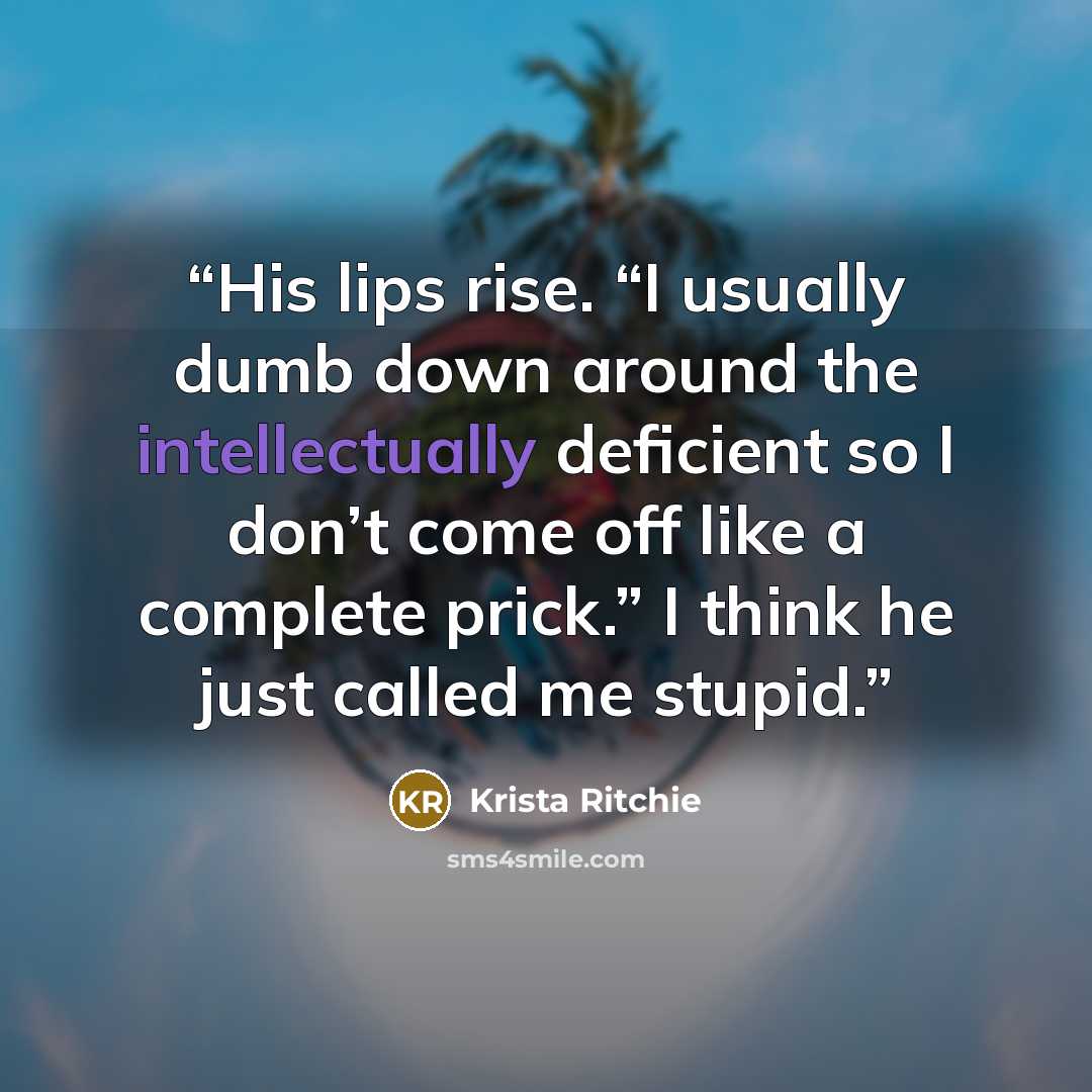 “His lips rise. “I usually dumb down around the intellectually deficient so I don’t come off like a complete prick.” I think he just called me stupid.” quote by Krista Ritchie