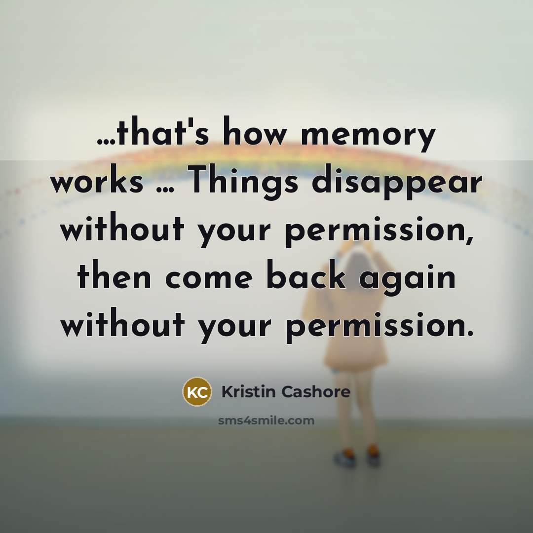 “...that's how memory works ... Things disappear without your permission,…” quote by Kristin Cashore