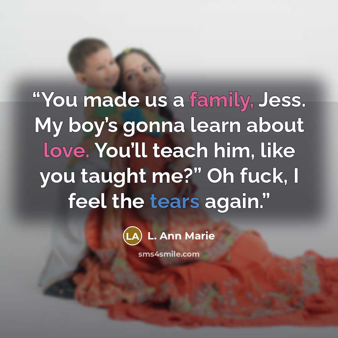 “You made us a family, Jess. My boy’s gonna learn about love. You’ll teach him, like you taught me?” Oh fuck, I feel the tears again.” quote by L. Ann Marie