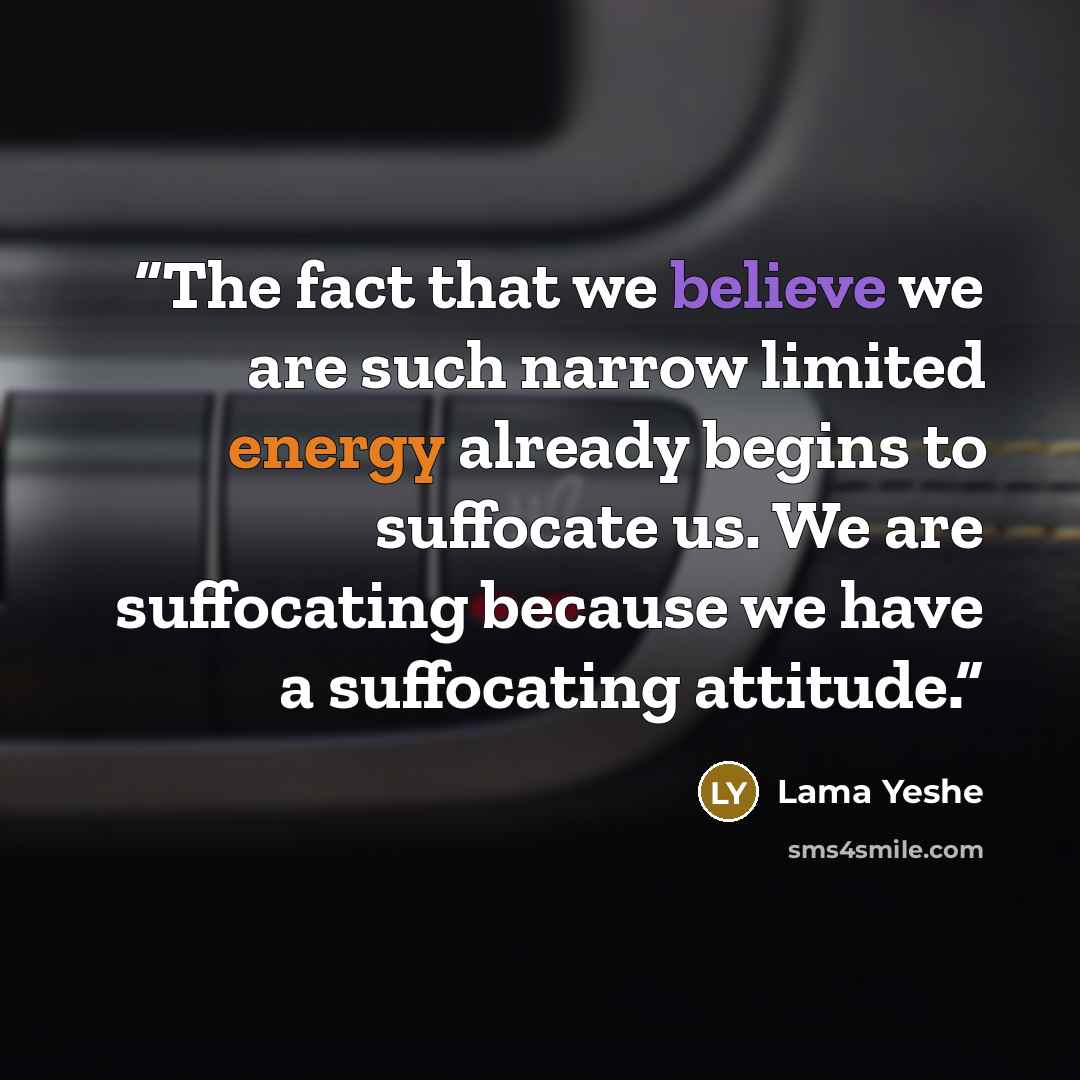 “The fact that we believe we are such narrow limited energy already begins to suffocate us. We are suffocating because we have a suffocating attitude.” quote by Lama Yeshe