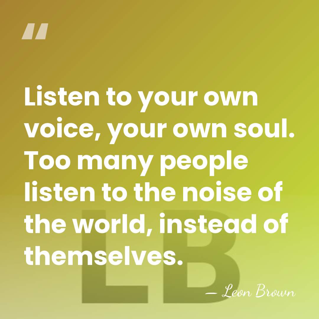 Listen to your own voice, your own soul. Too many people listen&hellip; - Leon Brown