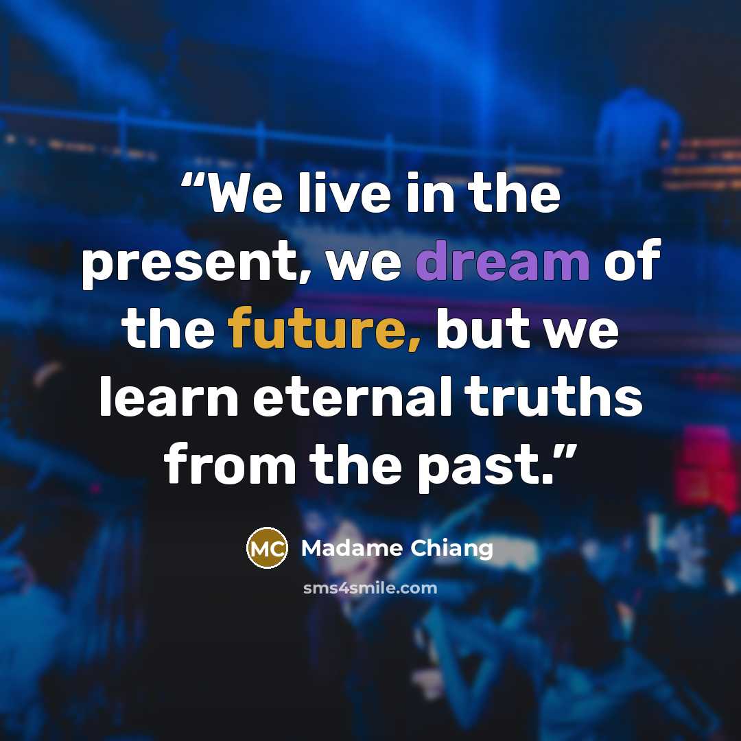 “We live in the present, we dream of the future, but we learn eternal truths from the past.” quote by Madame Chiang