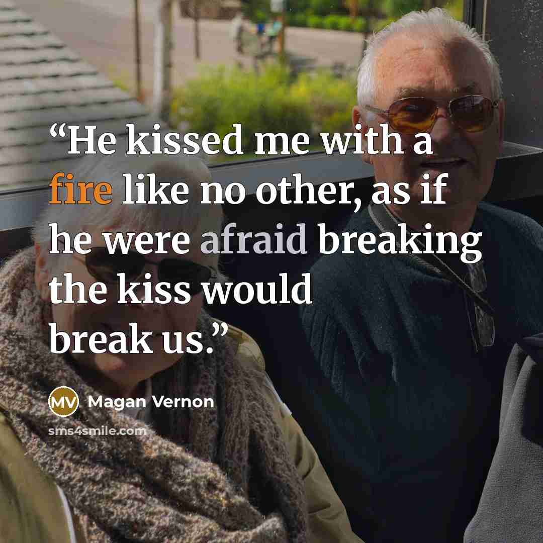 “He kissed me with a fire like no other, as if he were afraid breaking the kiss would break us.” quote by Magan Vernon