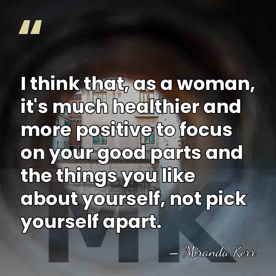 I think that, as a woman, it's much healthier and more positive&hellip; - Miranda Kerr