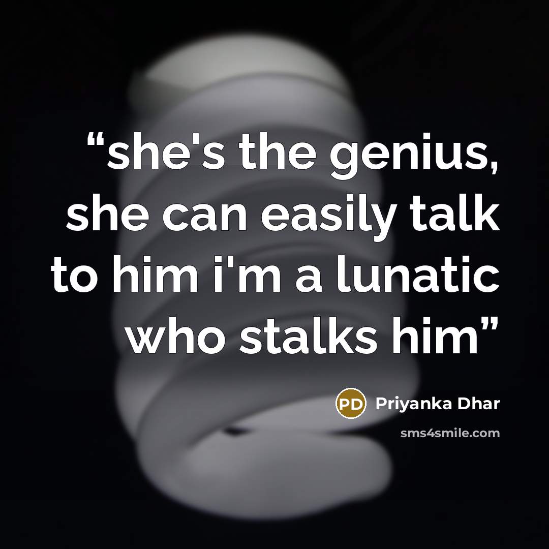 “she's the genius, she can easily talk to him i'm a lunatic who stalks him” quote by Priyanka Dhar