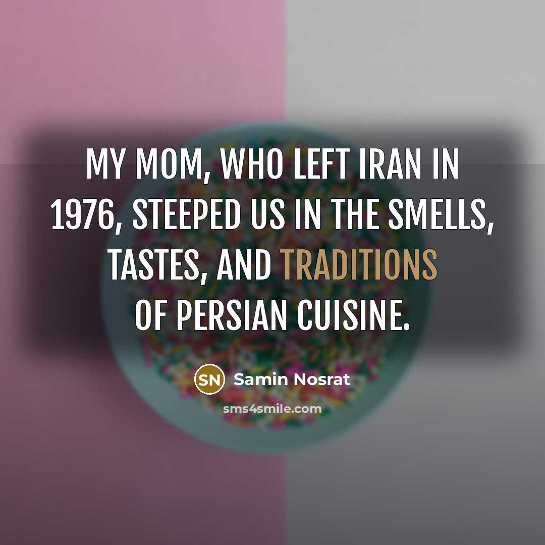 “My mom, who left Iran in 1976, steeped us in the smells, tastes, and traditions of Persian cuisine.” quote by Samin Nosrat