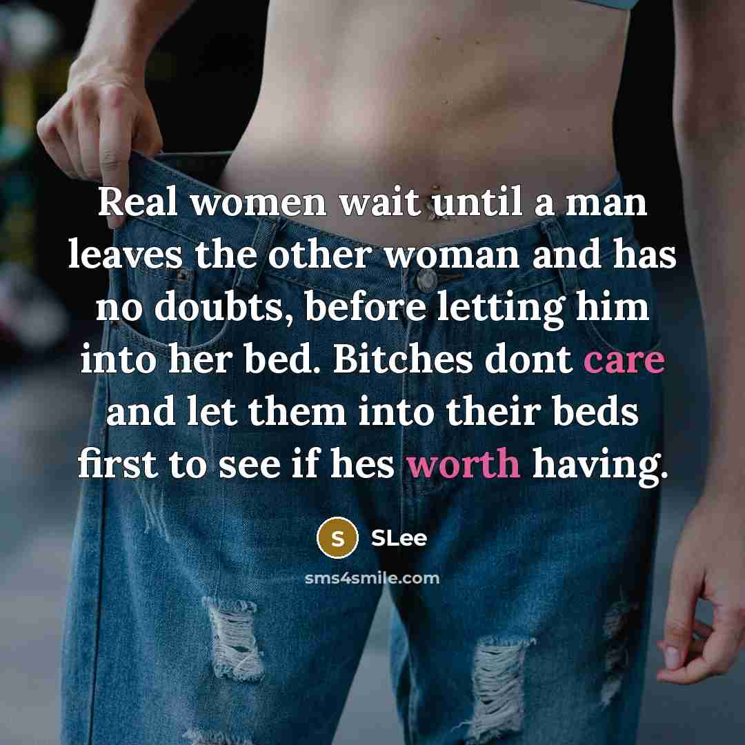 “Real women wait until a man leaves the other woman and has no doubts, before letting him into her bed. Bitches dont care and let them into their beds first to see if hes worth having.” quote by SLee