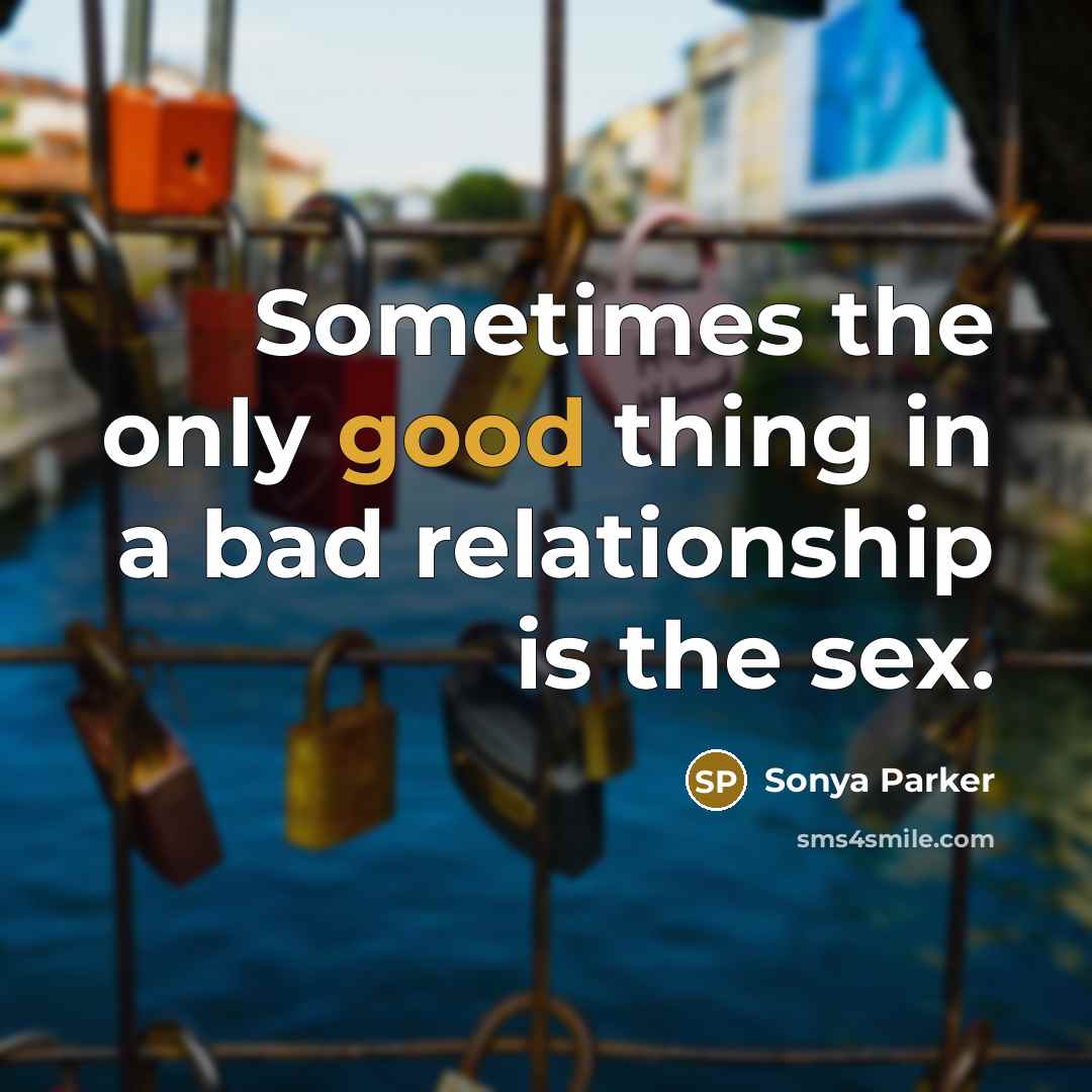 “Sometimes the only good thing in a bad relationship is…” quote by SONYA PARKER