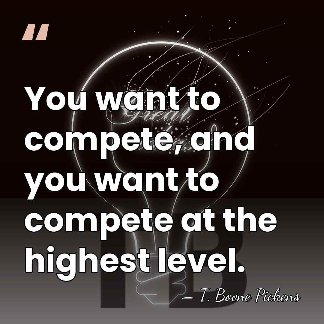 You want to compete, and you want to compete at the highest&hellip; - T. Boone Pickens