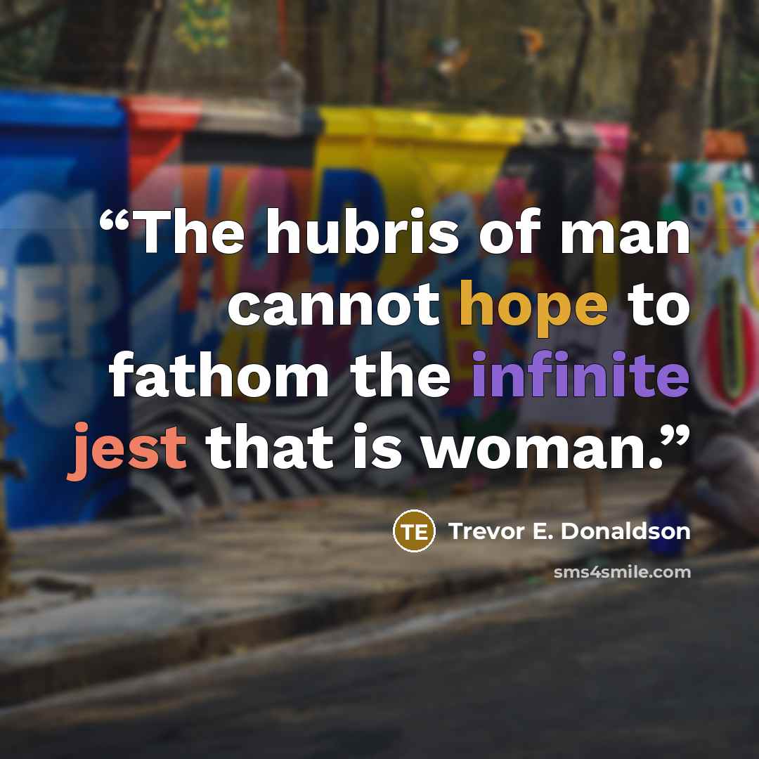 “The hubris of man cannot hope to fathom the infinite jest that is woman.” quote by Trevor E. Donaldson