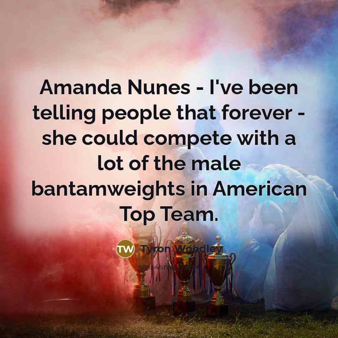 “Amanda Nunes - I've been telling people that forever -…” quote by Tyron Woodley