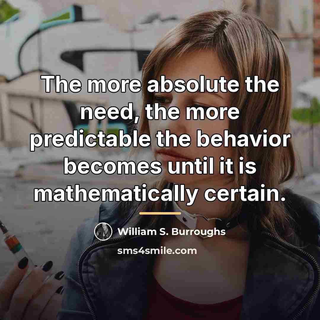 “The more absolute the need, the more predictable the behavior…” quote by William S. Burroughs