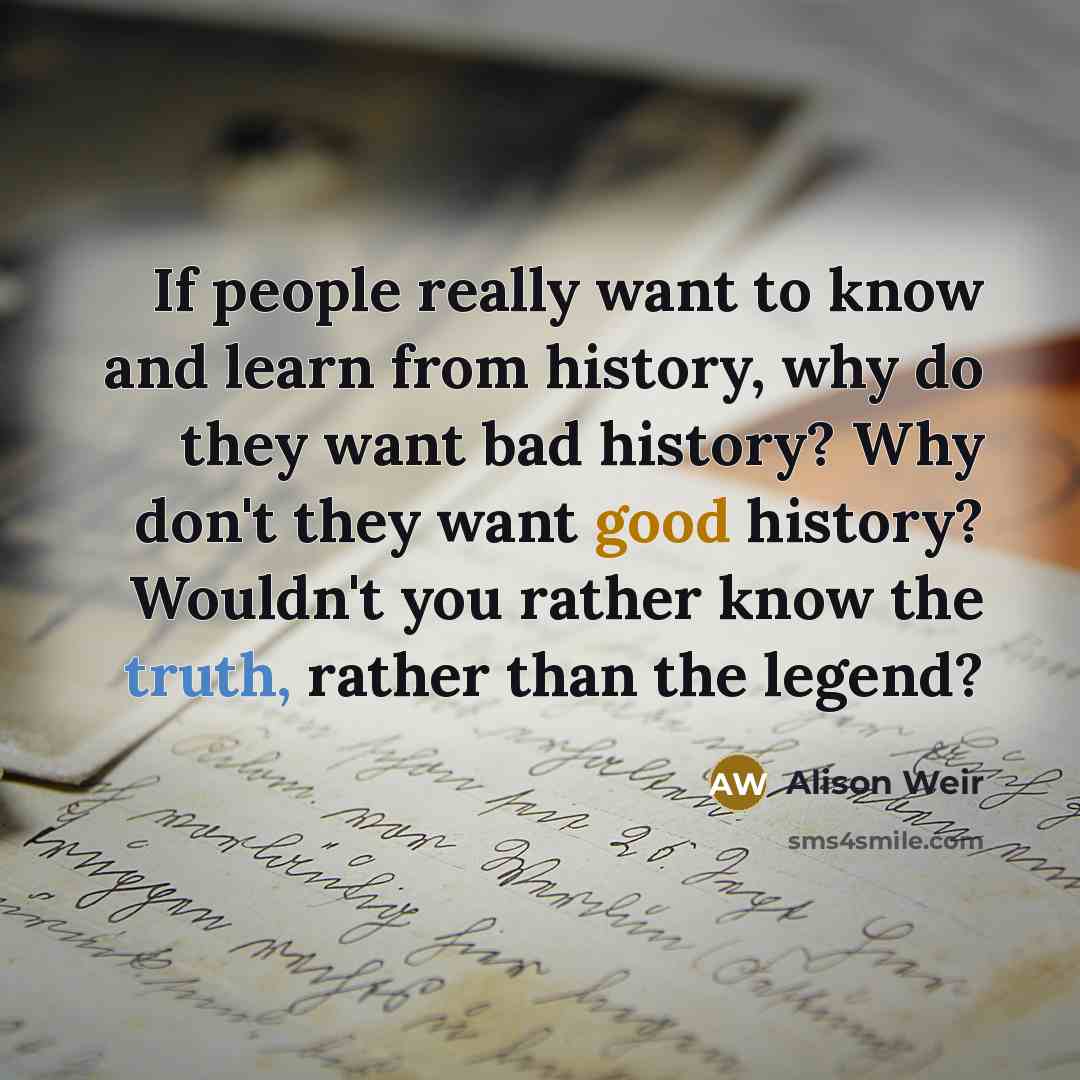 “If people really want to know and learn from history,…” quote by Alison Weir