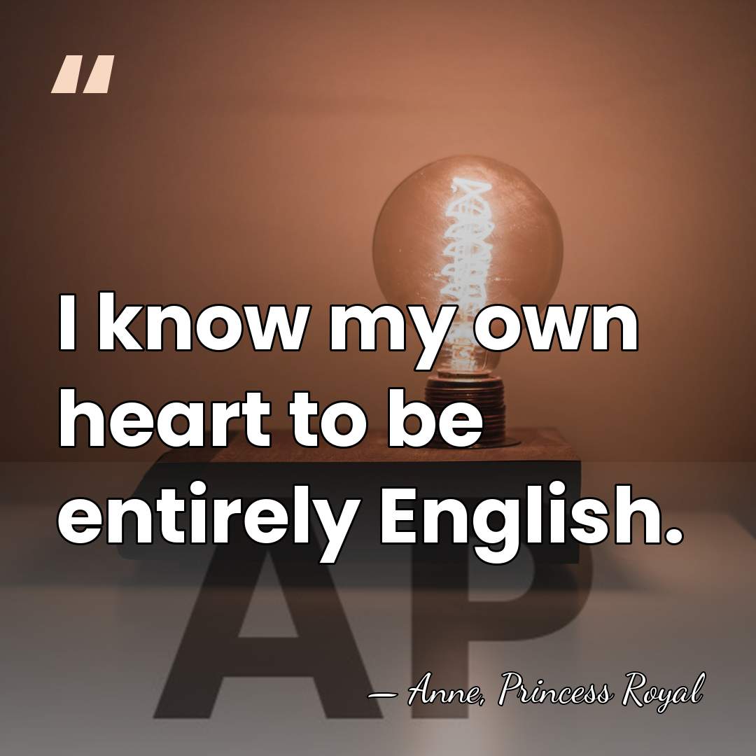 I know my own heart to be entirely English. - Anne, Princess Royal