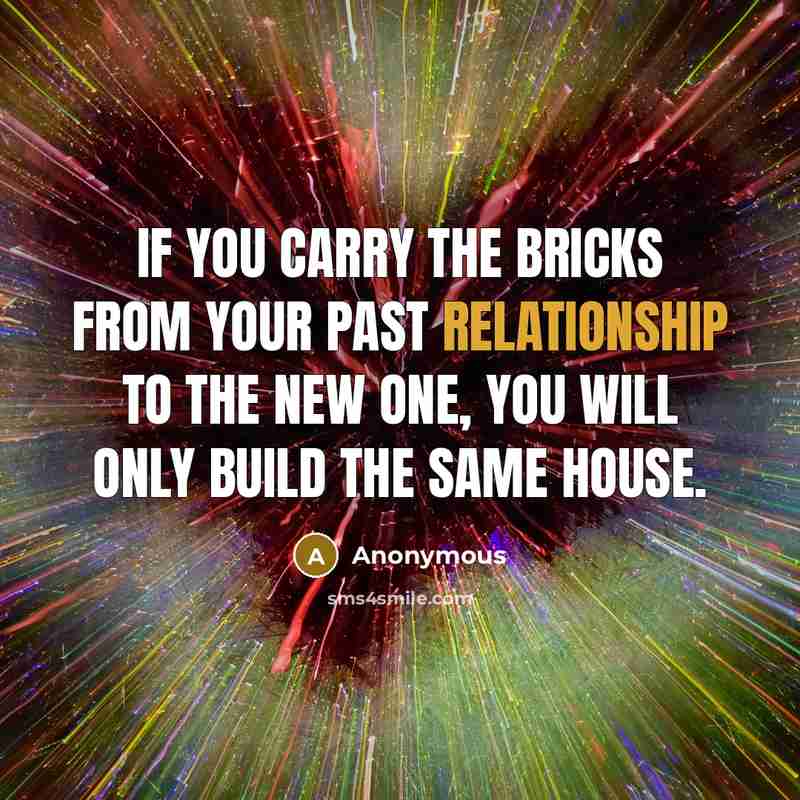 “If you carry the bricks from your past relationship to the new one, you will only build the same house.” quote by Anonymous