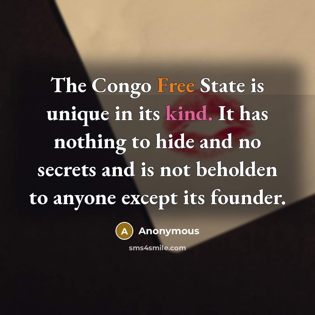 “The Congo Free State is unique in its kind. It has nothing to hide and no secrets and is not beholden to anyone except its founder.” quote by Anonymous