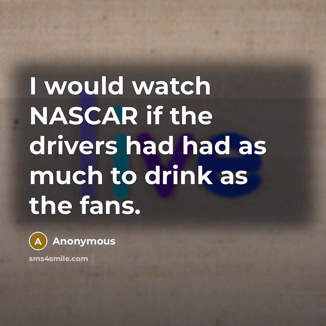 “I would watch NASCAR if the drivers had had as much to drink as the fans.” quote by Anonymous