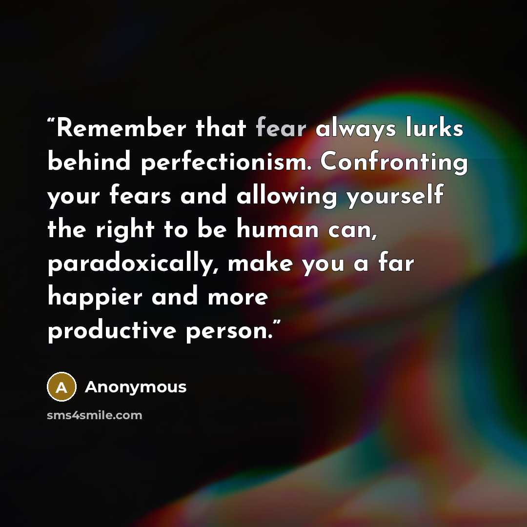“Remember that fear always lurks behind perfectionism. Confronting your fears and allowing yourself the right to be human can, paradoxically, make you a far happier and more productive person.” quote by Anonymous