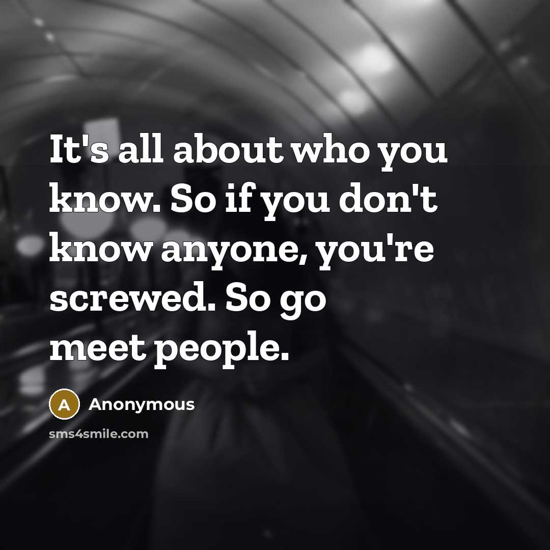 “It's all about who you know. So if you don't know anyone, you're screwed. So go meet people.” quote by Anonymous