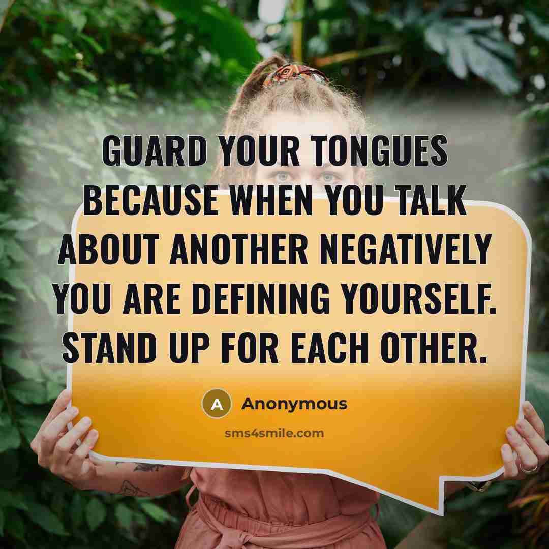 “Guard your tongues because when you talk about another negatively you are defining yourself. Stand up for each other.” quote by Anonymous