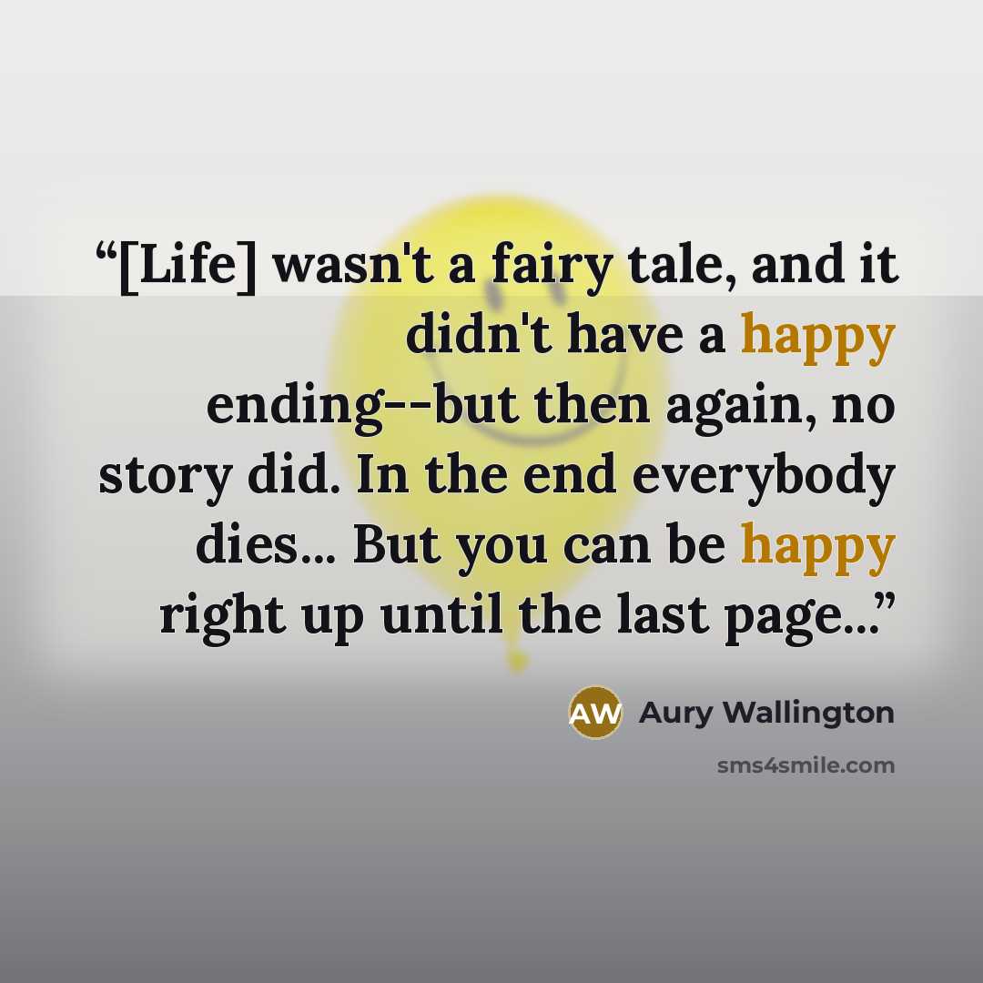 “[Life] wasn't a fairy tale, and it didn't have a happy ending--but then again, no story did. In the end everybody dies... But you can be happy right up until the last page...” quote by Aury Wallington