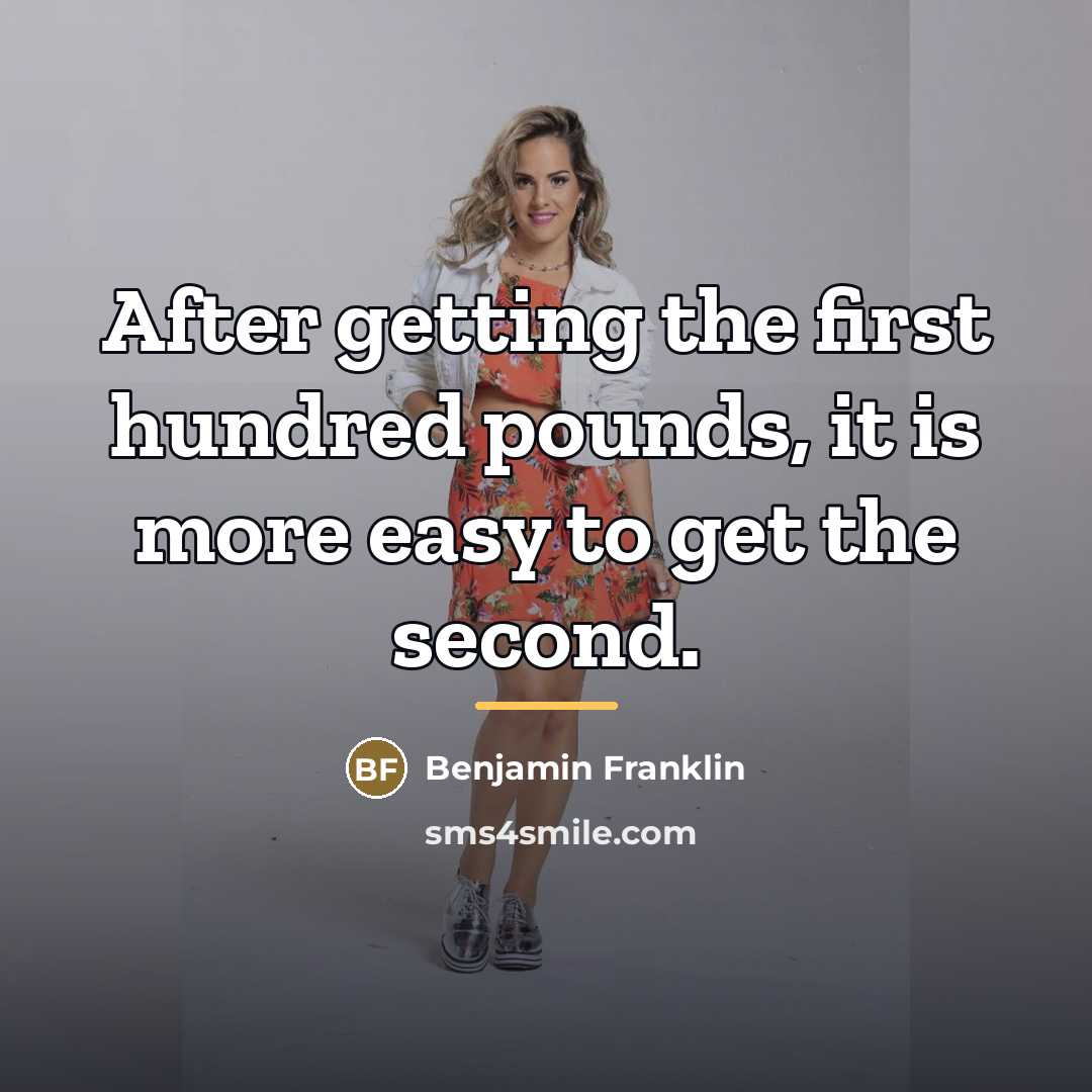 “After getting the first hundred pounds, it is more easy…” quote by Benjamin Franklin
