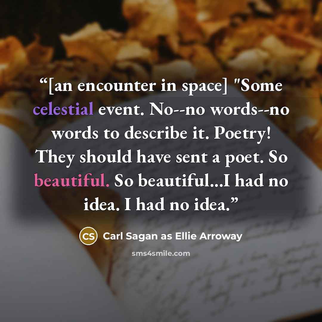“[an encounter in space] "Some celestial event. No--no words--no words to describe it. Poetry! They should have sent a poet. So beautiful. So beautiful...I had no idea. I had no idea.” quote by Carl Sagan as Ellie Arroway