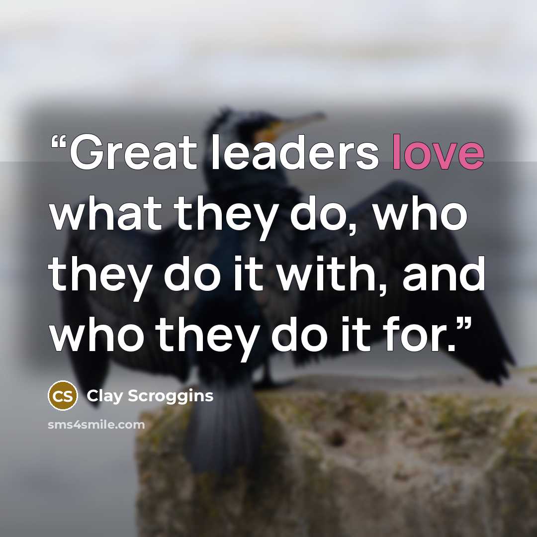 “Great leaders love what they do, who they do it with, and who they do it for.” quote by Clay Scroggins