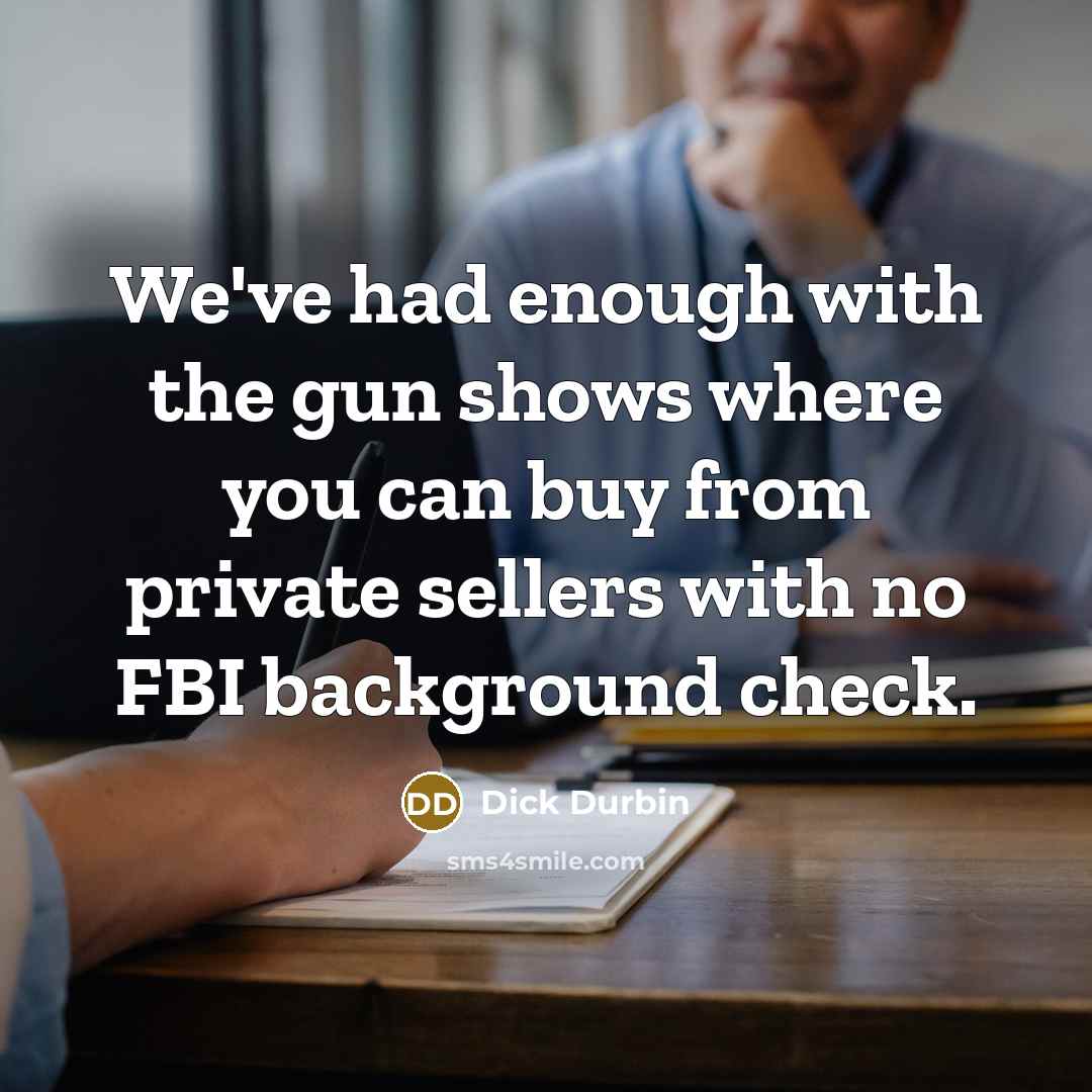 “We've had enough with the gun shows where you can buy from private sellers with no FBI background check.” quote by Dick Durbin