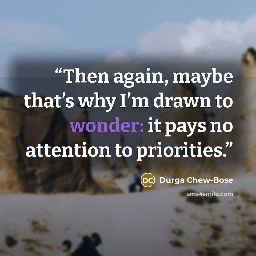 “Then again, maybe that’s why I’m drawn to wonder: it pays no attention to priorities.” quote by Durga Chew-Bose