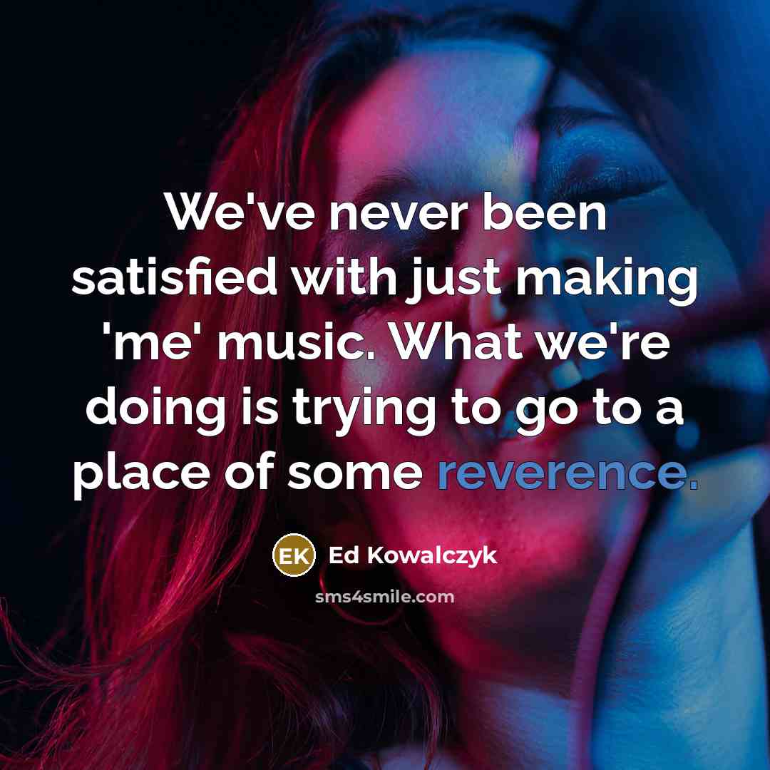 “We've never been satisfied with just making 'me' music. What…” quote by Ed Kowalczyk