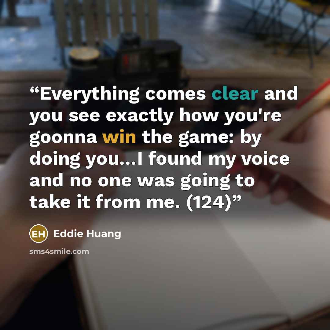 “Everything comes clear and you see exactly how you're goonna win the game: by doing you…I found my voice and no one was going to take it from me. (124)” quote by Eddie Huang