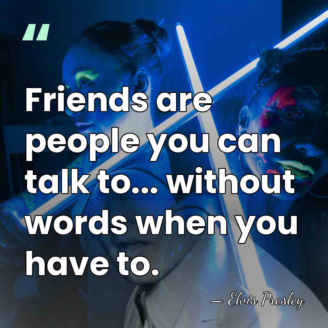 Friends are people you can talk to... without words when you have&hellip; - Elvis Presley