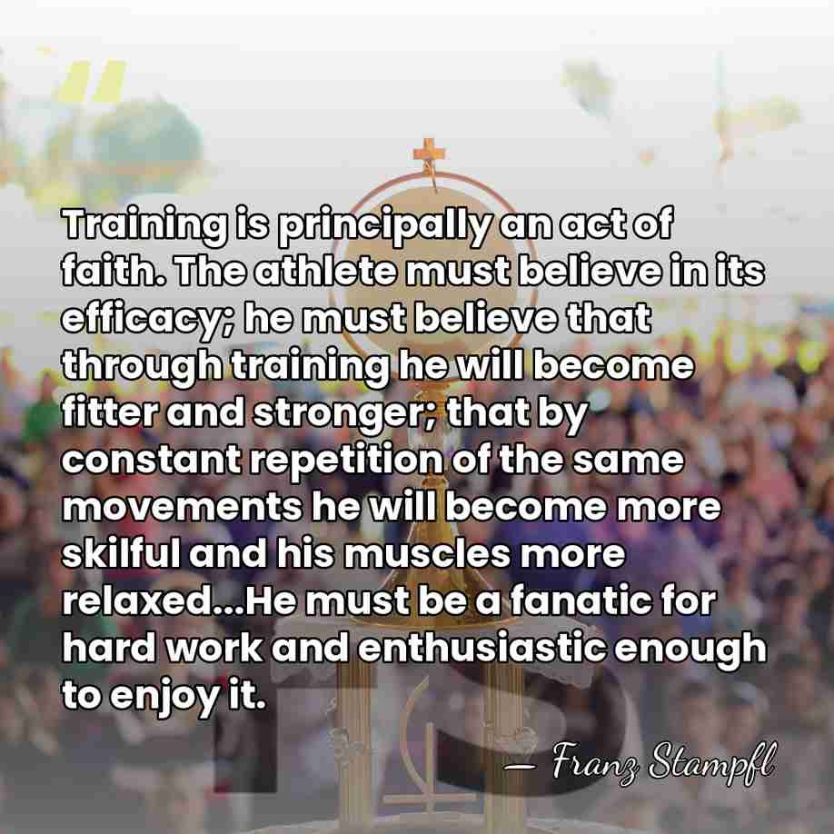 Training is principally an act of faith. The athlete must believe in&hellip; - Franz Stampfl