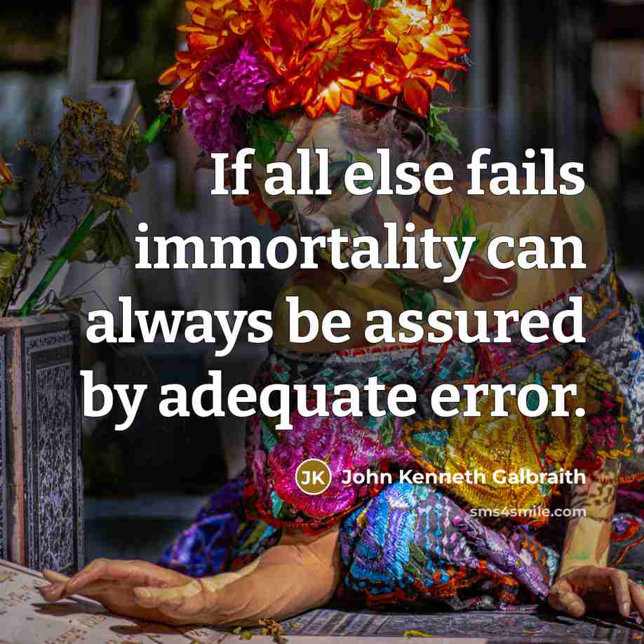 “If all else fails immortality can always be assured by…” quote by John Kenneth Galbraith