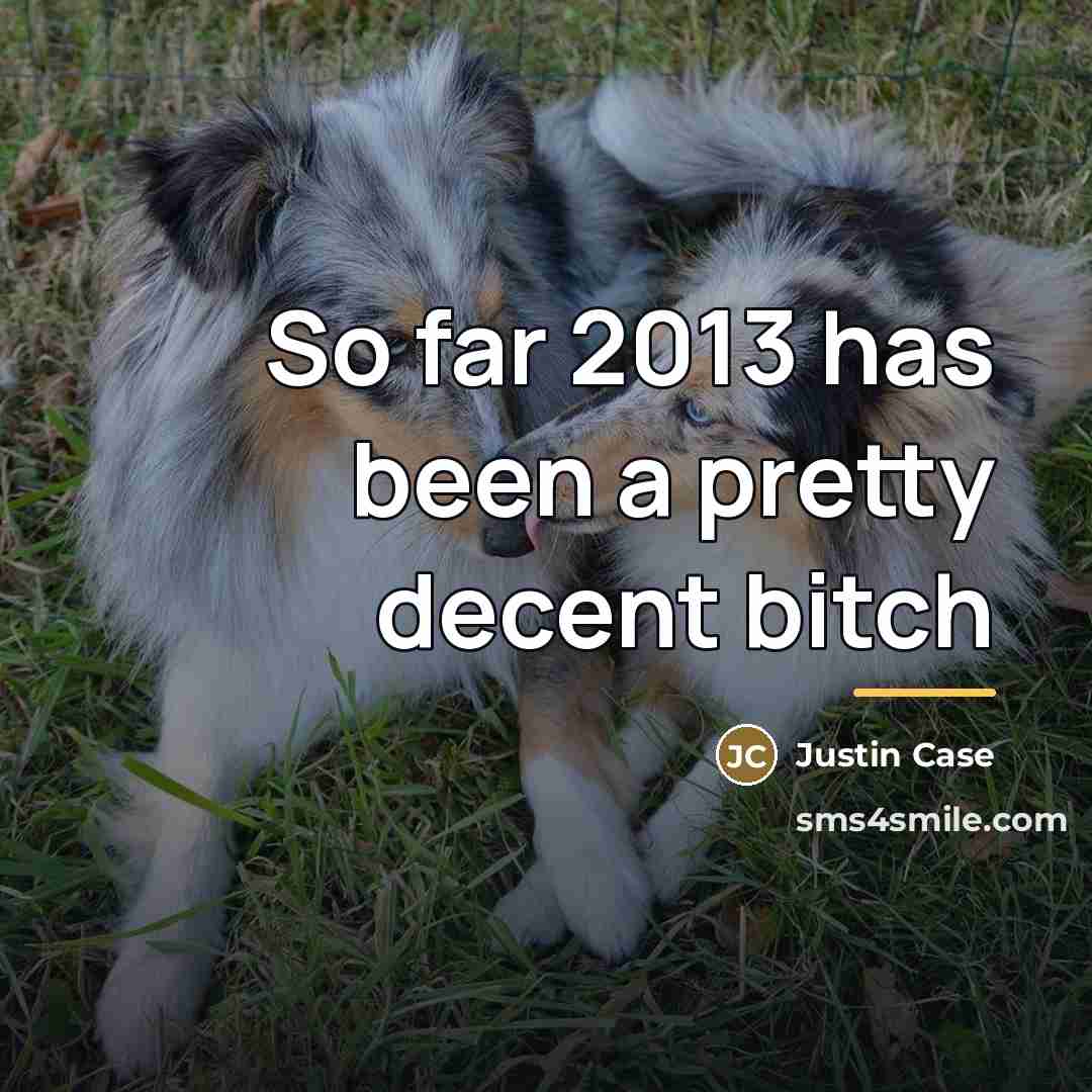 “So far 2013 has been a pretty decent bitch…” quote by Justin Case