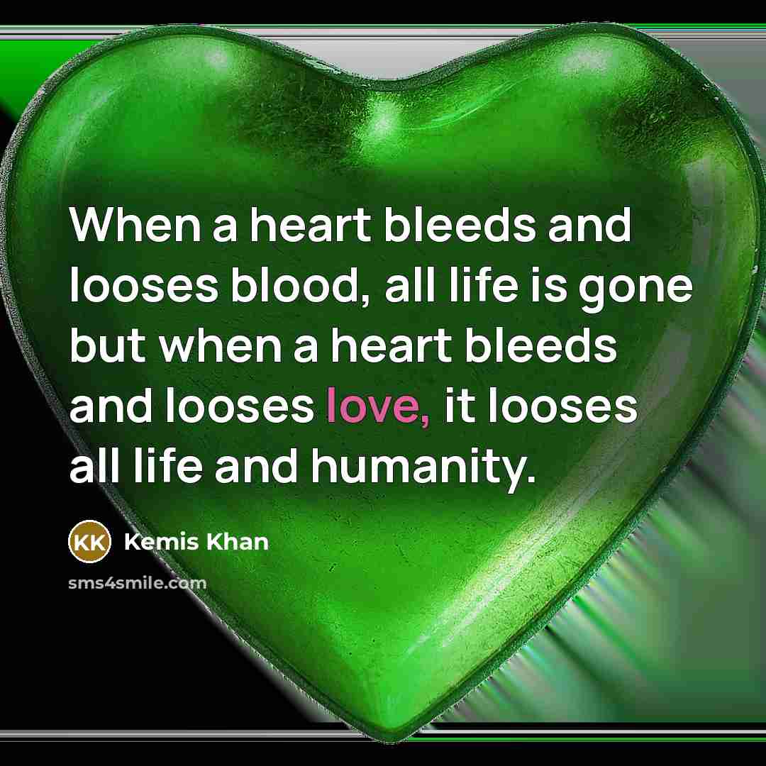 “When a heart bleeds and looses blood, all life is gone but when a heart bleeds and looses love, it looses all life and humanity.” quote by Kemis Khan