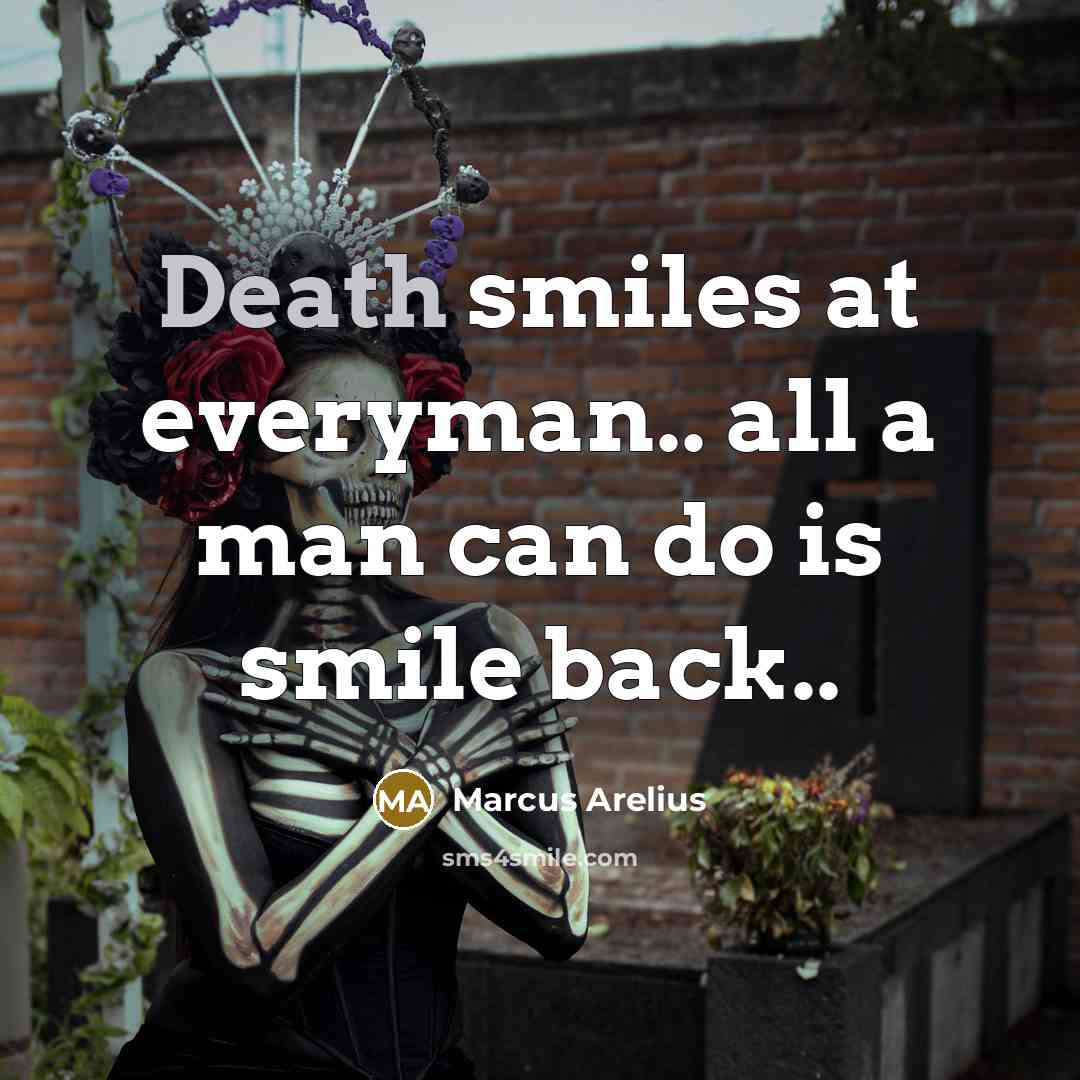 “Death smiles at everyman.. all a man can do is smile back..” quote by Marcus Arelius