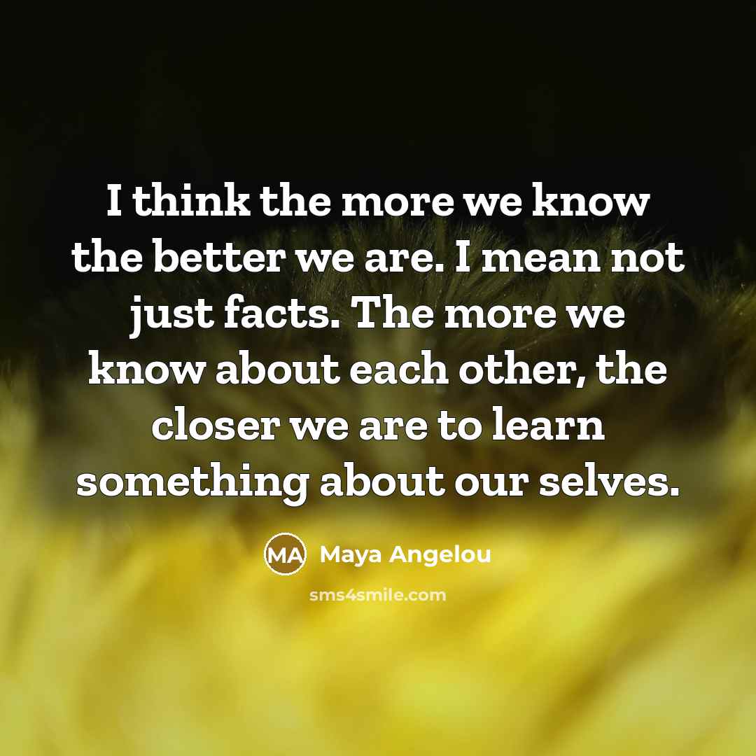 “I think the more we know the better we are.…” quote by Maya Angelou