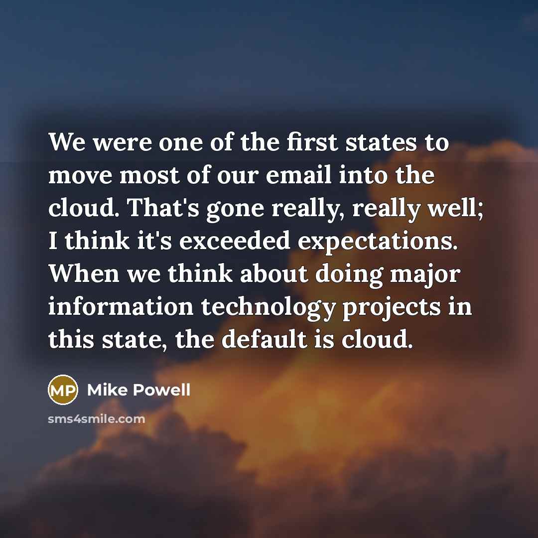 “We were one of the first states to move most of our email into the cloud. That's gone really, really well; I think it's exceeded expectations. When we think about doing major information technology projects in this state, the default is cloud.” quote by Mike Powell