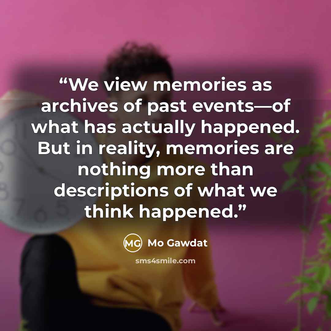 “We view memories as archives of past events—of what has actually happened. But in reality, memories are nothing more than descriptions of what we think happened.” quote by Mo Gawdat