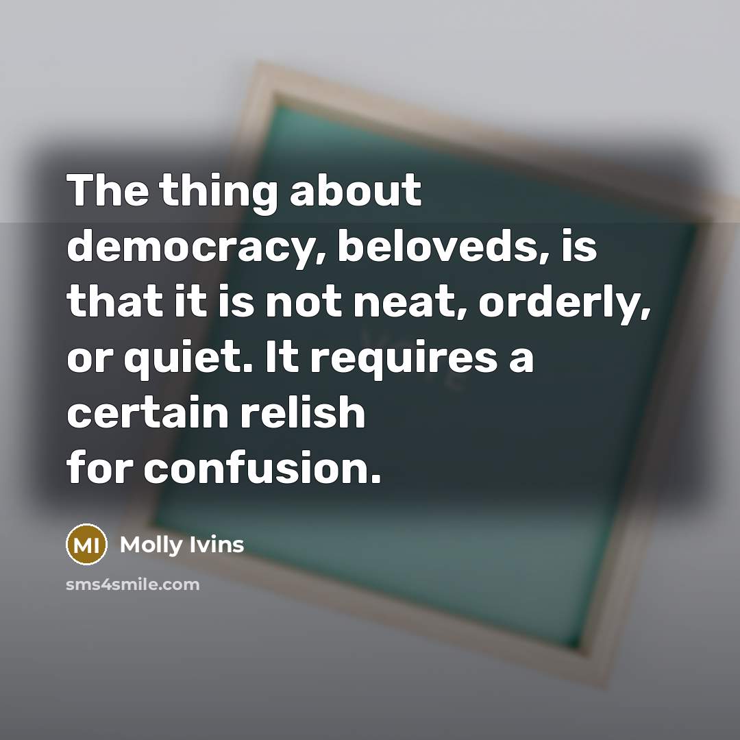 “The thing about democracy, beloveds, is that it is not…” quote by Molly Ivins