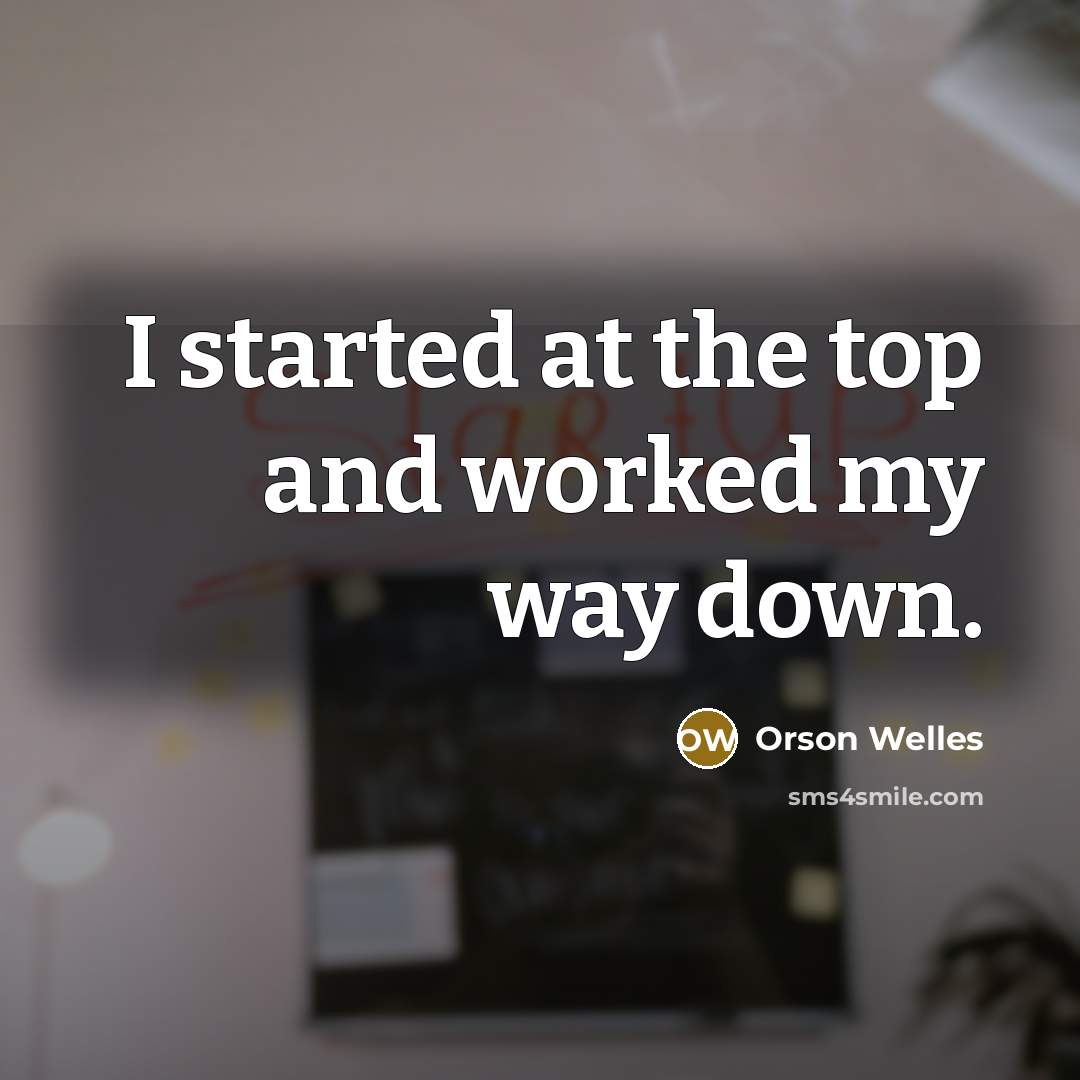 “I started at the top and worked my way down.” quote by Orson Welles