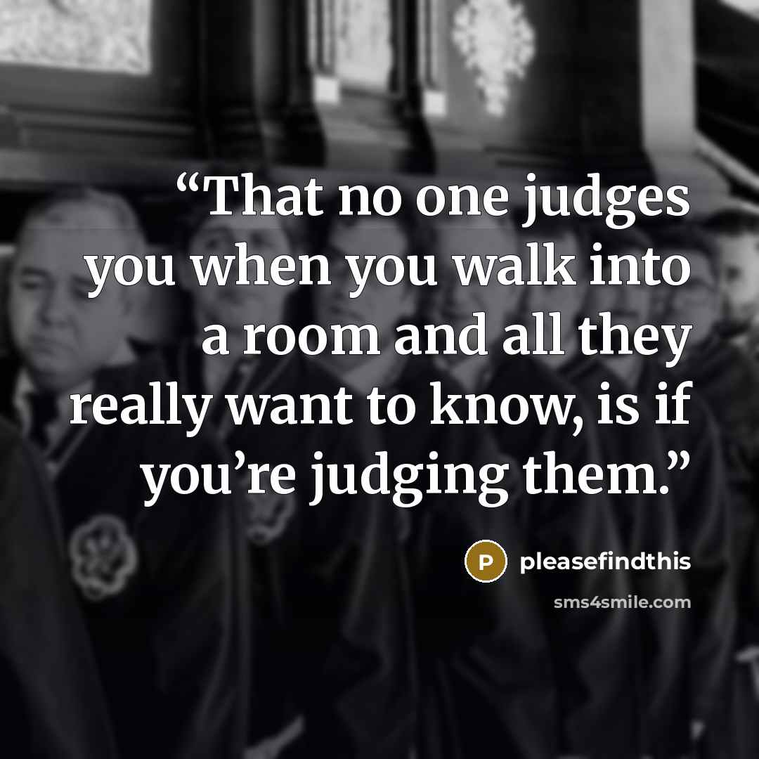 “That no one judges you when you walk into a room and all they really want to know, is if you’re judging them.” quote by pleasefindthis