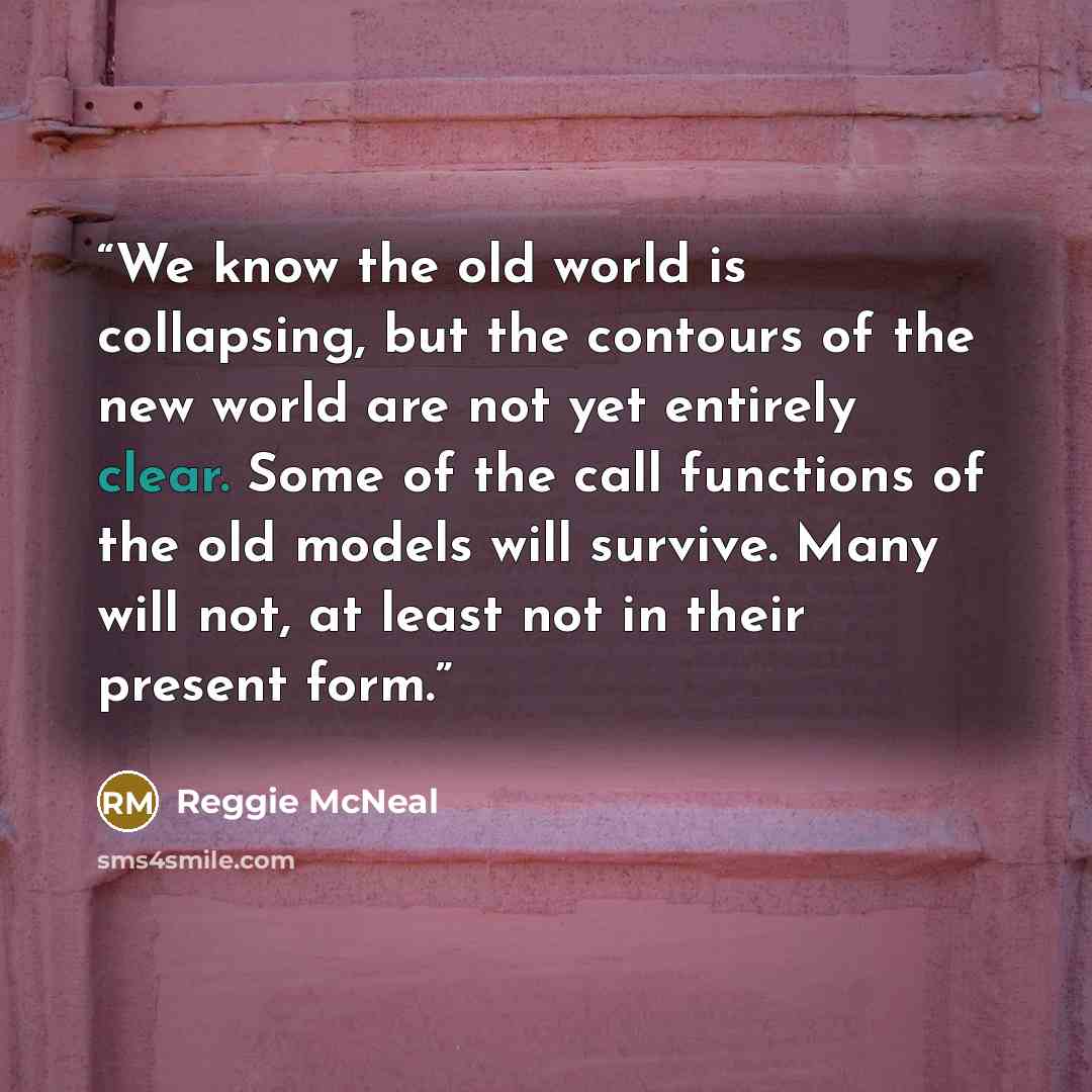 “We know the old world is collapsing, but the contours of the new world are not yet entirely clear. Some of the call functions of the old models will survive. Many will not, at least not in their present form.” quote by Reggie McNeal