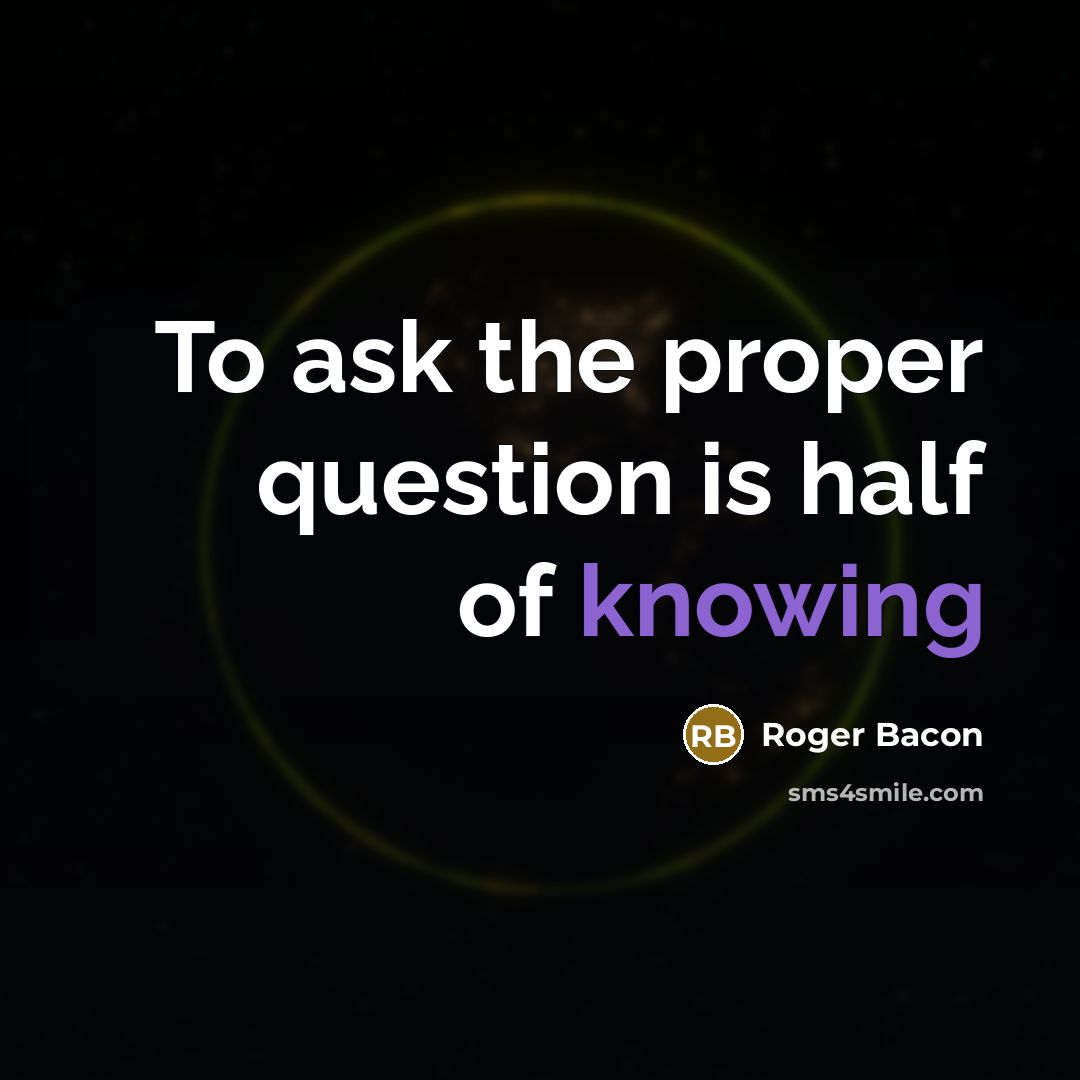 “To ask the proper question is half of knowing…” quote by Roger Bacon