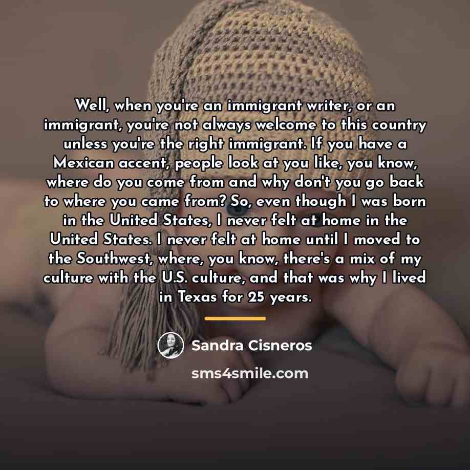 “Well, when you're an immigrant writer, or an immigrant, you're…” quote by Sandra Cisneros