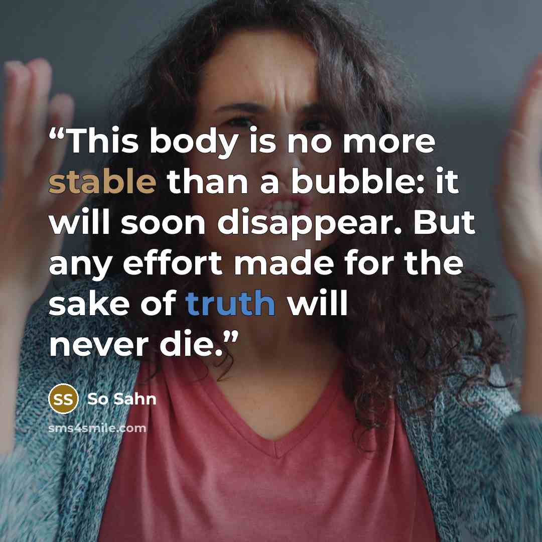 “This body is no more stable than a bubble: it will soon disappear. But any effort made for the sake of truth will never die.” quote by So Sahn