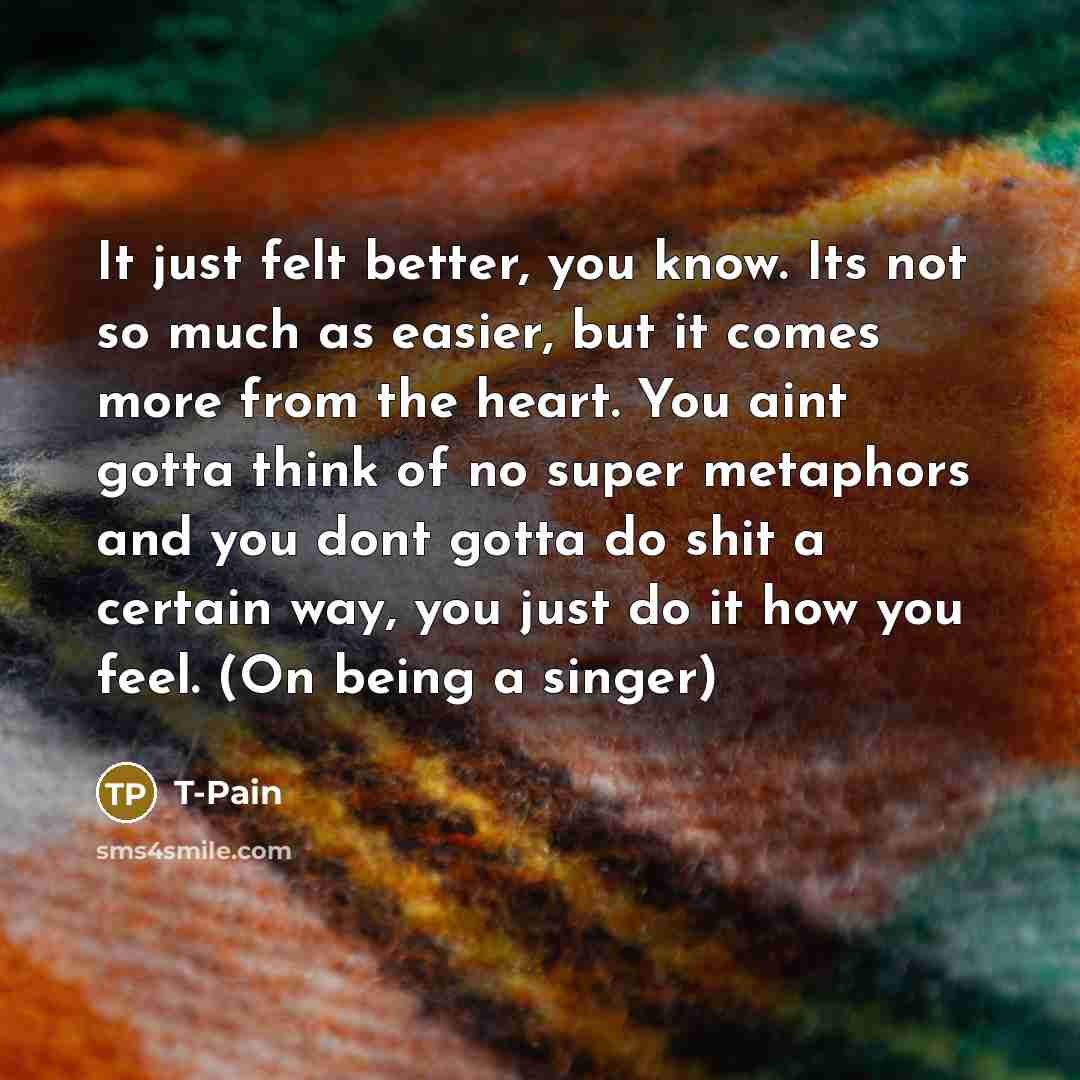 “It just felt better, you know. Its not so much…” quote by T-Pain