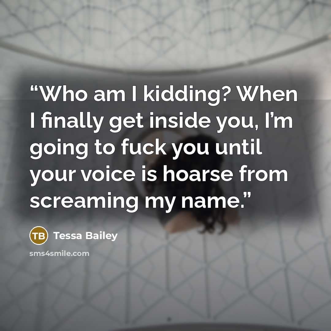 “Who am I kidding? When I finally get inside you, I’m going to fuck you until your voice is hoarse from screaming my name.” quote by Tessa Bailey